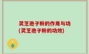 灵芝孢子粉的作用与功(灵芝孢子粉的功效)