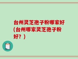 台州灵芝孢子粉哪家好(台州哪家灵芝孢子粉好？)