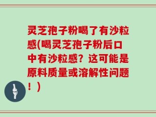灵芝孢子粉喝了有沙粒感(喝灵芝孢子粉后口中有沙粒感？这可能是原料质量或溶解性问题！)