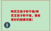 喝灵芝孢子粉干燥(喝灵芝孢子粉干燥，拥有更好的健康效果)