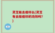 灵芝能去痘印么(灵芝有去除痘印的功效吗？)