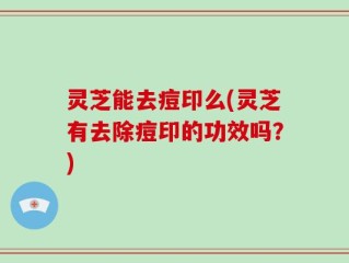 灵芝能去痘印么(灵芝有去除痘印的功效吗？)