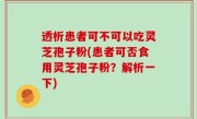 透析患者可不可以吃灵芝孢子粉(患者可否食用灵芝孢子粉？解析一下)