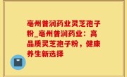 亳州普润药业灵芝孢子粉_亳州普润药业：高品质灵芝孢子粉，健康养生新选择