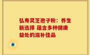 弘寿灵芝孢子粉:养生新选择 蕴含多种健康益处的滋补佳品