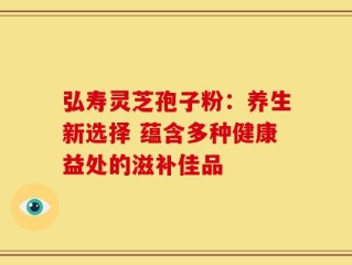 弘寿灵芝孢子粉：养生新选择 蕴含多种健康益处的滋补佳品
