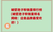 破壁孢子粉销量排行榜(破壁孢子粉销量排名揭晓：这些品牌最受欢迎！)