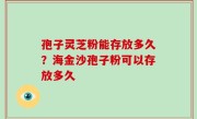 孢子灵芝粉能存放多久？海金沙孢子粉可以存放多久