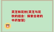 灵芝和花秋(灵芝与花秋的结合：探索古老的中药智慧)