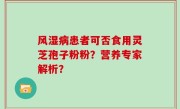 风湿病患者可否食用灵芝孢子粉粉？营养专家解析？