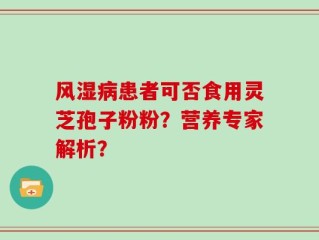 风湿病患者可否食用灵芝孢子粉粉？营养专家解析？