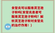 食管炎可以服用灵芝孢子粉吗(食管炎患者可服用灵芝孢子粉吗？解析灵芝孢子粉对食管炎的治疗作用！)