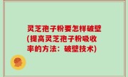 灵芝孢子粉要怎样破壁(提高灵芝孢子粉吸收率的方法：破壁技术)