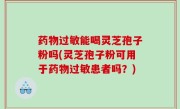 药物过敏能喝灵芝孢子粉吗(灵芝孢子粉可用于药物过敏患者吗？)