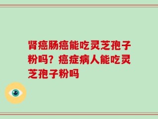 肾癌肠癌能吃灵芝孢子粉吗？癌症病人能吃灵芝孢子粉吗