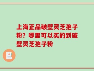 上海正品破壁灵芝孢子粉？哪里可以买的到破壁灵芝孢子粉