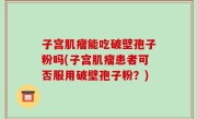 子宫肌瘤能吃破壁孢子粉吗(子宫肌瘤患者可否服用破壁孢子粉？)