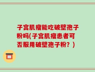 子宫肌瘤能吃破壁孢子粉吗(子宫肌瘤患者可否服用破壁孢子粉？)