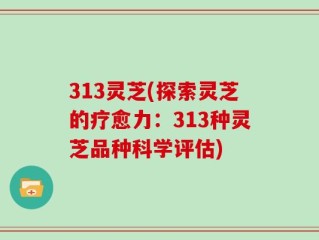 313灵芝(探索灵芝的疗愈力：313种灵芝品种科学评估)