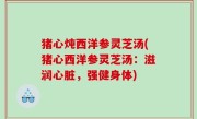 猪心炖西洋参灵芝汤(猪心西洋参灵芝汤：滋润心脏，强健身体)