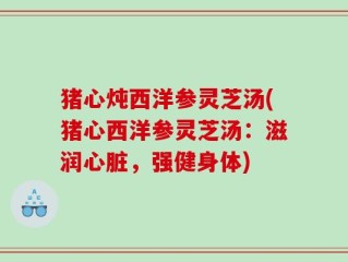 猪心炖西洋参灵芝汤(猪心西洋参灵芝汤：滋润心脏，强健身体)
