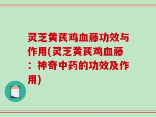 灵芝黄芪鸡血藤功效与作用(灵芝黄芪鸡血藤：神奇中药的功效及作用)