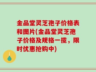 金品堂灵芝孢子价格表和图片(金品堂灵芝孢子价格及规格一揽，限时优惠抢购中)