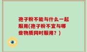 孢子粉不能与什么一起服用(孢子粉不宜与哪些物质同时服用？)