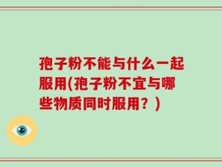 孢子粉不能与什么一起服用(孢子粉不宜与哪些物质同时服用？)