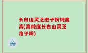 长白山灵芝孢子粉纯度高(高纯度长白山灵芝孢子粉)