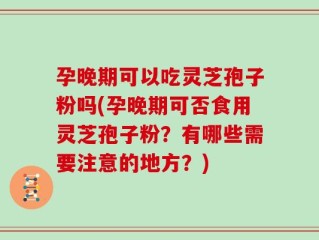 孕晚期可以吃灵芝孢子粉吗(孕晚期可否食用灵芝孢子粉？有哪些需要注意的地方？)