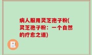 病人服用灵芝孢子粉(灵芝孢子粉：一个自然的疗愈之道)