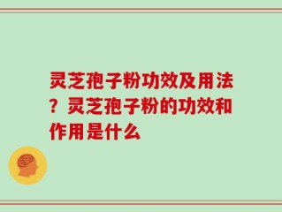 灵芝孢子粉功效及用法？灵芝孢子粉的功效和作用是什么