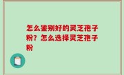 怎么鉴别好的灵芝孢子粉？怎么选择灵芝孢子粉