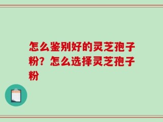 怎么鉴别好的灵芝孢子粉？怎么选择灵芝孢子粉