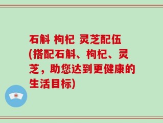 石斛 枸杞 灵芝配伍(搭配石斛、枸杞、灵芝，助您达到更健康的生活目标)