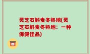灵芝石斛麦冬熟地(灵芝石斛麦冬熟地：一种保健佳品)