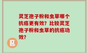 灵芝孢子粉和虫草哪个抗癌更有效？比较灵芝孢子粉和虫草的抗癌功效？