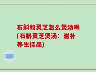 石斛和灵芝怎么煲汤喝(石斛灵芝煲汤：滋补养生佳品)