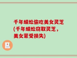 千年蜈蚣偷吃美女灵芝(千年蜈蚣窃取灵芝，美女蒙受损失)