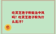 吃灵芝孢子粉能治中风吗？吃灵芝孢子粉为什么出汗？