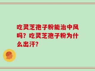 吃灵芝孢子粉能治中风吗？吃灵芝孢子粉为什么出汗？