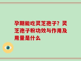 孕期能吃灵芝孢子？灵芝孢子粉功效与作用及用量是什么