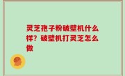 灵芝孢子粉破壁机什么样？破壁机打灵芝怎么做