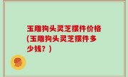 玉雕狗头灵芝摆件价格(玉雕狗头灵芝摆件多少钱？)