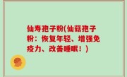 仙寿孢子粉(仙菇孢子粉：恢复年轻、增强免疫力、改善睡眠！)
