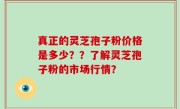 真正的灵芝孢子粉价格是多少？？了解灵芝孢子粉的市场行情？