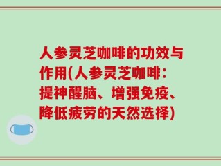 人参灵芝咖啡的功效与作用(人参灵芝咖啡：提神醒脑、增强免疫、降低疲劳的天然选择)