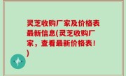 灵芝收购厂家及价格表最新信息(灵芝收购厂家，查看最新价格表！)