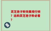 灵芝孢子粉效果排行榜？选购灵芝孢子粉必看？